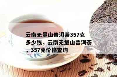 云南无量山普洱茶357克多少钱，云南无量山普洱茶，357克价格查询