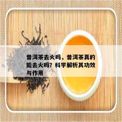 普洱茶去火吗，普洱茶真的能去火吗？科学解析其功效与作用