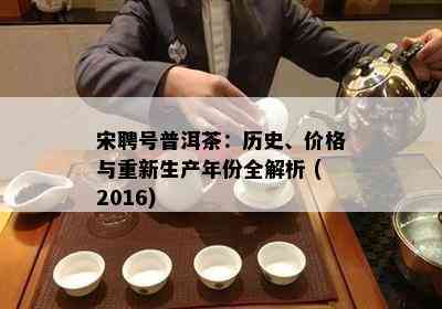 宋聘号普洱茶：历史、价格与重新生产年份全解析 (2016)