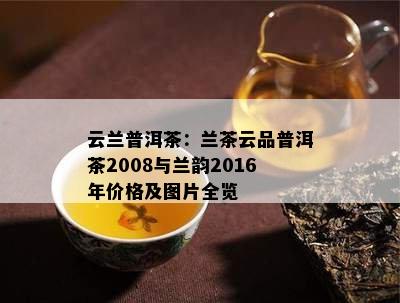 云兰普洱茶：兰茶云品普洱茶2008与兰韵2016年价格及图片全览