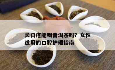 长口疮能喝普洱茶吗？女性适用的口腔护理指南