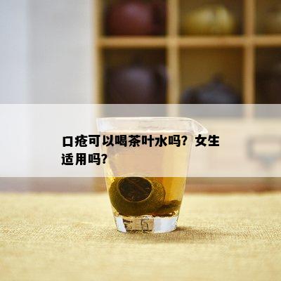 口疮可以喝茶叶水吗？女生适用吗？