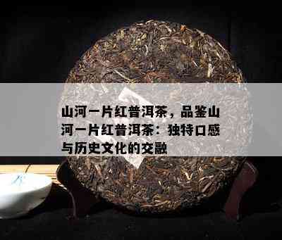 山河一片红普洱茶，品鉴山河一片红普洱茶：独特口感与历史文化的交融