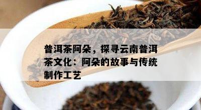 普洱茶阿朵，探寻云南普洱茶文化：阿朵的故事与传统制作工艺