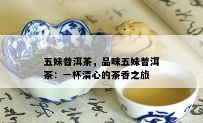 五妹普洱茶，品味五妹普洱茶：一杯清心的茶香之旅