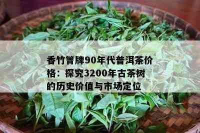 香竹箐牌90年代普洱茶价格：探究3200年古茶树的历史价值与市场定位