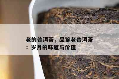 老的普洱茶，品鉴老普洱茶：岁月的味道与价值