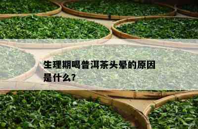 生理期喝普洱茶头晕的起因是什么？