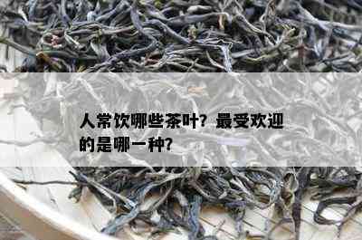 人常饮哪些茶叶？更受欢迎的是哪一种？