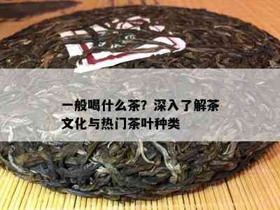 一般喝什么茶？深入熟悉茶文化与热门茶叶种类