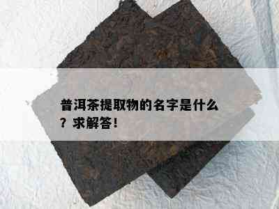 普洱茶提取物的名字是什么？求解答！