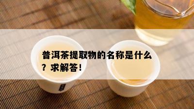 普洱茶提取物的名称是什么？求解答！