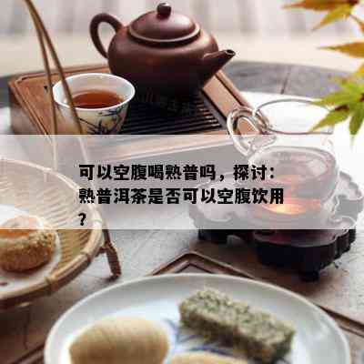 可以空腹喝熟普吗，探讨：熟普洱茶是不是可以空腹饮用？