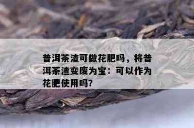 普洱茶渣可做花肥吗，将普洱茶渣变废为宝：可以作为花肥采用吗？