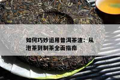 怎样巧妙运用普洱茶渣：从泡茶到制茶全面指南