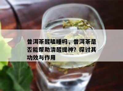 普洱茶醒瞌睡吗，普洱茶是不是能帮助清醒提神？探讨其功效与作用