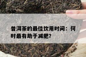 普洱茶的更佳饮用时间：何时最有助于减肥？