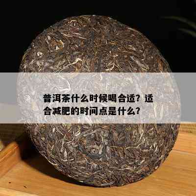 普洱茶什么时候喝合适？适合减肥的时间点是什么？