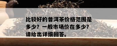 比较好的普洱茶价格范围是多少？一般市场价在多少？请给出详细回答。