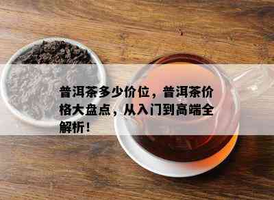 普洱茶多少价位，普洱茶价格大盘点，从入门到高端全解析！