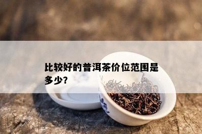 比较好的普洱茶价位范围是多少？