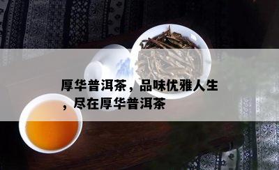 厚华普洱茶，品味优雅人生，尽在厚华普洱茶