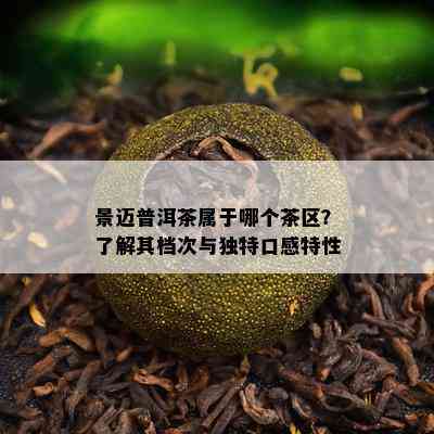 景迈普洱茶属于哪个茶区？熟悉其档次与特别口感特性