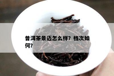 普洱茶景迈怎么样？档次怎样？