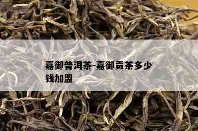 嘉御普洱茶-嘉御贡茶多少钱加盟