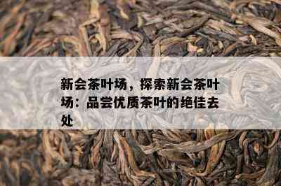 新会茶叶场，探索新会茶叶场：品尝优质茶叶的绝佳去处