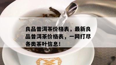 良品普洱茶价格表，最新良品普洱茶价格表，一网打尽各类茶叶信息！