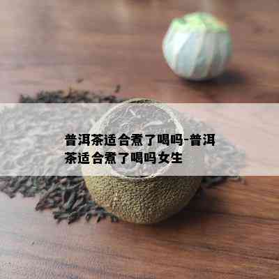 普洱茶适合煮了喝吗-普洱茶适合煮了喝吗女生