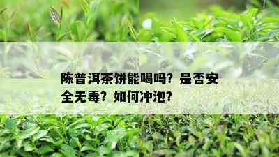 陈普洱茶饼能喝吗？是不是安全无？怎样冲泡？