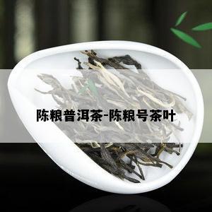 陈粮普洱茶-陈粮号茶叶