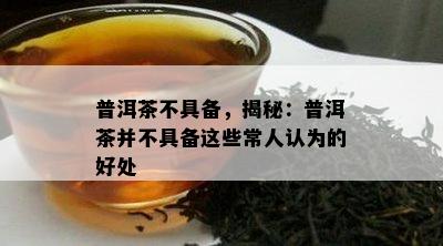 普洱茶不具备，揭秘：普洱茶并不具备这些常人认为的好处