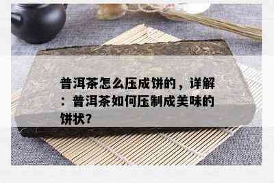 普洱茶怎么压成饼的，详解：普洱茶如何压制成美味的饼状？