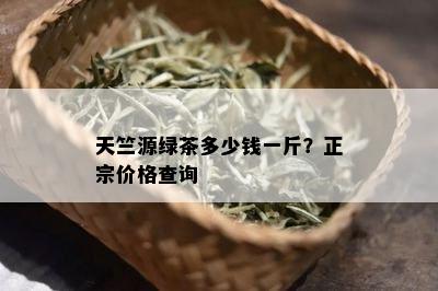 天竺源绿茶多少钱一斤？正宗价格查询