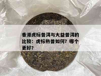 虎标普洱与大益普洱的比较：虎标熟普怎样？哪个更好？