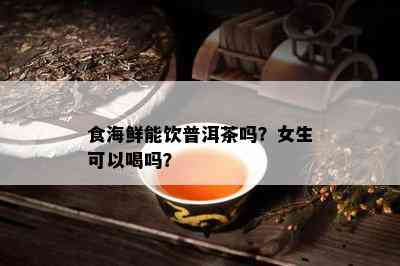 食海鲜能饮普洱茶吗？女生可以喝吗？