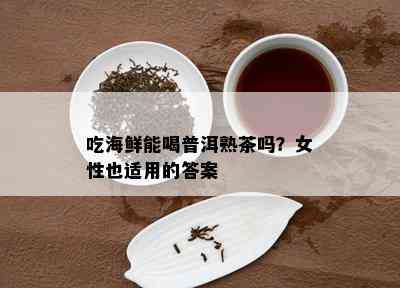 吃海鲜能喝普洱熟茶吗？女性也适用的答案