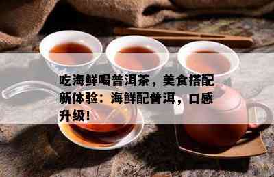 吃海鲜喝普洱茶，美食搭配新体验：海鲜配普洱，口感升级！