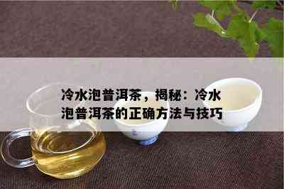 冷水泡普洱茶，揭秘：冷水泡普洱茶的正确方法与技巧