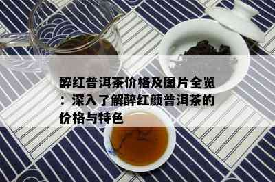 醉红普洱茶价格及图片全览：深入熟悉醉红颜普洱茶的价格与特色