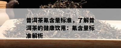 普洱茶氟含量标准，了解普洱茶的健康饮用：氟含量标准解析