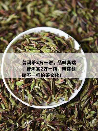 普洱茶2万一饼，品味高端：普洱茶2万一饼，带你领略不一样的茶文化！