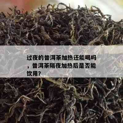 过夜的普洱茶加热还能喝吗，普洱茶隔夜加热后是不是能饮用？