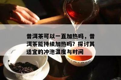 普洱茶可以一直加热吗，普洱茶能持续加热吗？探讨其适宜的冲泡温度与时间