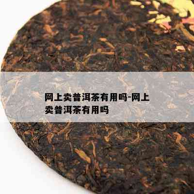 网上卖普洱茶有用吗-网上卖普洱茶有用吗