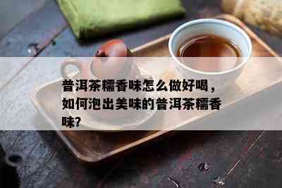 普洱茶糯香味怎么做好喝，如何泡出美味的普洱茶糯香味？