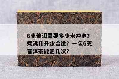 6克普洱需要多少水冲泡？煮沸几升水合适？一包6克普洱茶能泡几次？